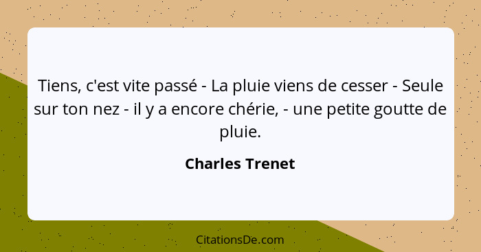 Tiens, c'est vite passé - La pluie viens de cesser - Seule sur ton nez - il y a encore chérie, - une petite goutte de pluie.... - Charles Trenet