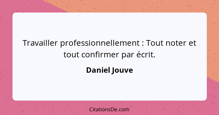 Travailler professionnellement : Tout noter et tout confirmer par écrit.... - Daniel Jouve