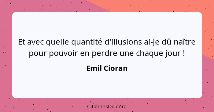 Et avec quelle quantité d'illusions ai-je dû naître pour pouvoir en perdre une chaque jour !... - Emil Cioran