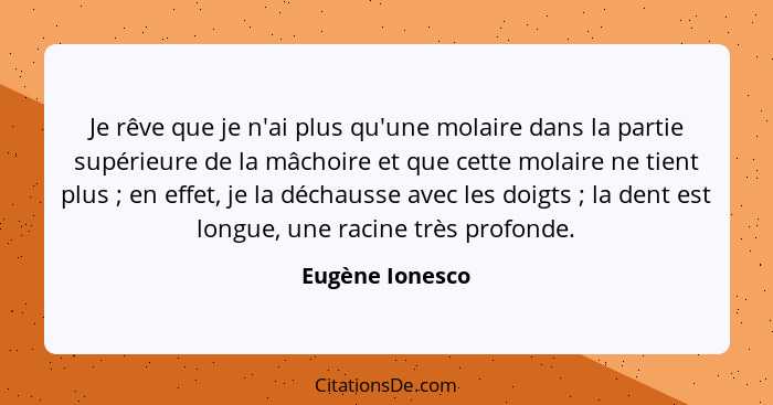 Je rêve que je n'ai plus qu'une molaire dans la partie supérieure de la mâchoire et que cette molaire ne tient plus ; en effet,... - Eugène Ionesco