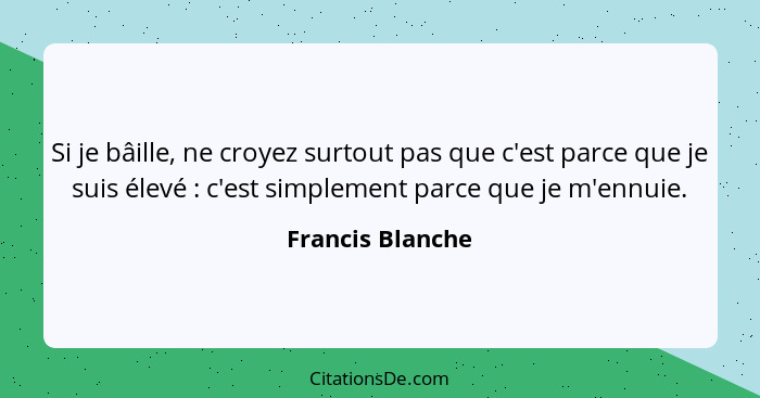 Si je bâille, ne croyez surtout pas que c'est parce que je suis élevé : c'est simplement parce que je m'ennuie.... - Francis Blanche