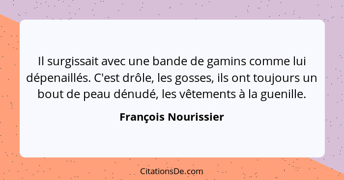 Il surgissait avec une bande de gamins comme lui dépenaillés. C'est drôle, les gosses, ils ont toujours un bout de peau dénudé,... - François Nourissier