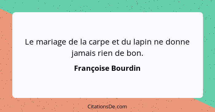 Le mariage de la carpe et du lapin ne donne jamais rien de bon.... - Françoise Bourdin