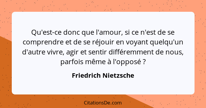 Qu'est-ce donc que l'amour, si ce n'est de se comprendre et de se réjouir en voyant quelqu'un d'autre vivre, agir et sentir diff... - Friedrich Nietzsche