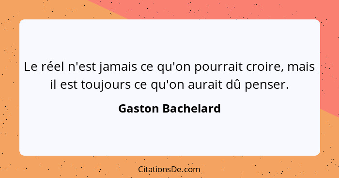 Le réel n'est jamais ce qu'on pourrait croire, mais il est toujours ce qu'on aurait dû penser.... - Gaston Bachelard