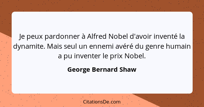 Je peux pardonner à Alfred Nobel d'avoir inventé la dynamite. Mais seul un ennemi avéré du genre humain a pu inventer le prix No... - George Bernard Shaw