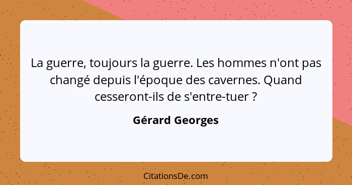 La guerre, toujours la guerre. Les hommes n'ont pas changé depuis l'époque des cavernes. Quand cesseront-ils de s'entre-tuer ?... - Gérard Georges