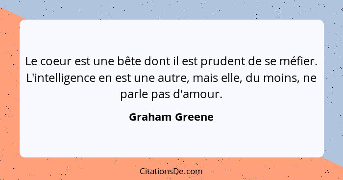 Le coeur est une bête dont il est prudent de se méfier. L'intelligence en est une autre, mais elle, du moins, ne parle pas d'amour.... - Graham Greene