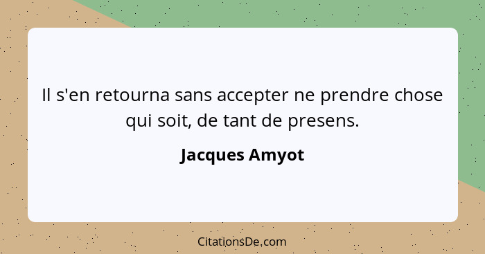 Il s'en retourna sans accepter ne prendre chose qui soit, de tant de presens.... - Jacques Amyot