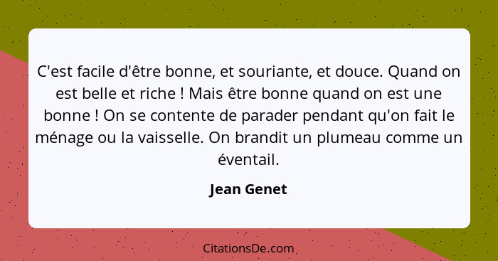 C'est facile d'être bonne, et souriante, et douce. Quand on est belle et riche ! Mais être bonne quand on est une bonne ! On se... - Jean Genet