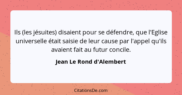 Ils (les jésuites) disaient pour se défendre, que l'Eglise universelle était saisie de leur cause par l'appel qu'ils ava... - Jean Le Rond d'Alembert