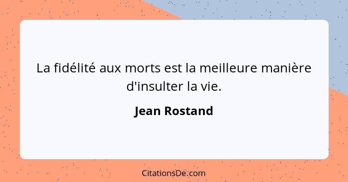 La fidélité aux morts est la meilleure manière d'insulter la vie.... - Jean Rostand