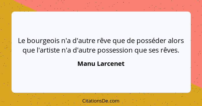 Le bourgeois n'a d'autre rêve que de posséder alors que l'artiste n'a d'autre possession que ses rêves.... - Manu Larcenet