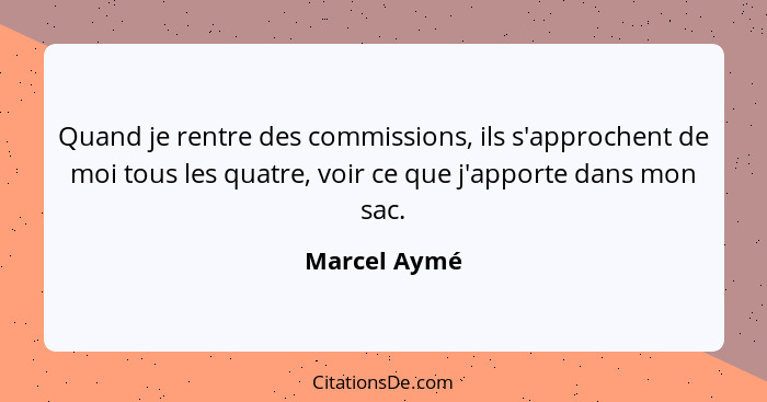 Quand je rentre des commissions, ils s'approchent de moi tous les quatre, voir ce que j'apporte dans mon sac.... - Marcel Aymé