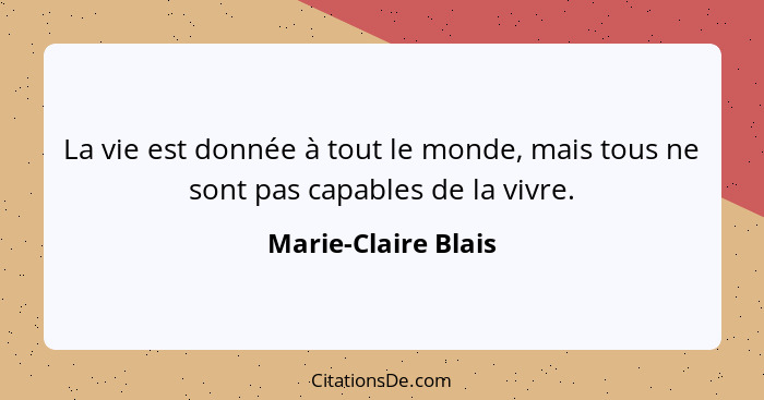 La vie est donnée à tout le monde, mais tous ne sont pas capables de la vivre.... - Marie-Claire Blais