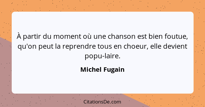 À partir du moment où une chanson est bien foutue, qu'on peut la reprendre tous en choeur, elle devient popu-laire.... - Michel Fugain