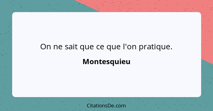 On ne sait que ce que l'on pratique.... - Montesquieu