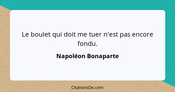 Le boulet qui doit me tuer n'est pas encore fondu.... - Napoléon Bonaparte