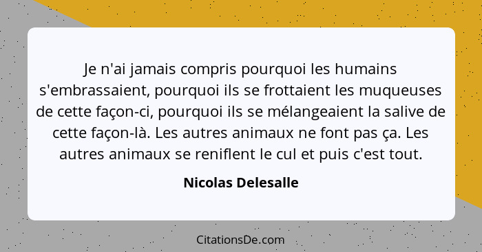 Je n'ai jamais compris pourquoi les humains s'embrassaient, pourquoi ils se frottaient les muqueuses de cette façon-ci, pourquoi i... - Nicolas Delesalle