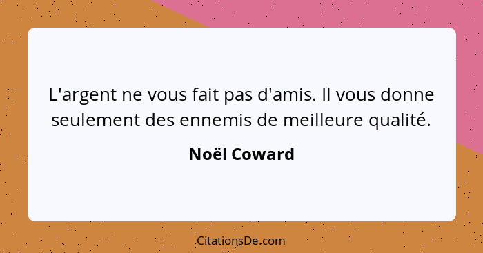 L'argent ne vous fait pas d'amis. Il vous donne seulement des ennemis de meilleure qualité.... - Noël Coward