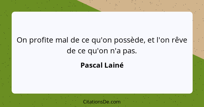 On profite mal de ce qu'on possède, et l'on rêve de ce qu'on n'a pas.... - Pascal Lainé