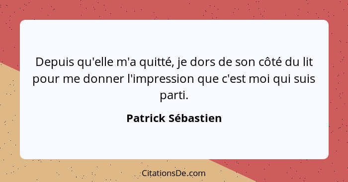 Depuis qu'elle m'a quitté, je dors de son côté du lit pour me donner l'impression que c'est moi qui suis parti.... - Patrick Sébastien