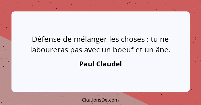 Défense de mélanger les choses : tu ne laboureras pas avec un boeuf et un âne.... - Paul Claudel