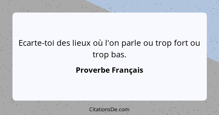 Ecarte-toi des lieux où l'on parle ou trop fort ou trop bas.... - Proverbe Français