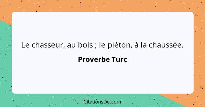 Le chasseur, au bois ; le piéton, à la chaussée.... - Proverbe Turc