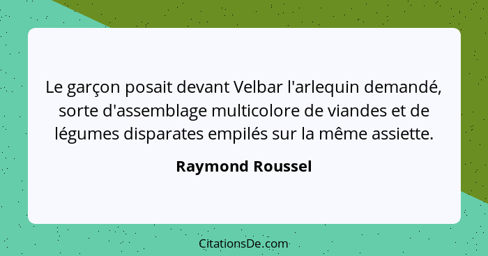 Le garçon posait devant Velbar l'arlequin demandé, sorte d'assemblage multicolore de viandes et de légumes disparates empilés sur la... - Raymond Roussel