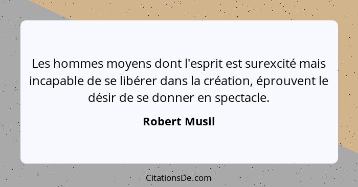 Les hommes moyens dont l'esprit est surexcité mais incapable de se libérer dans la création, éprouvent le désir de se donner en spectac... - Robert Musil