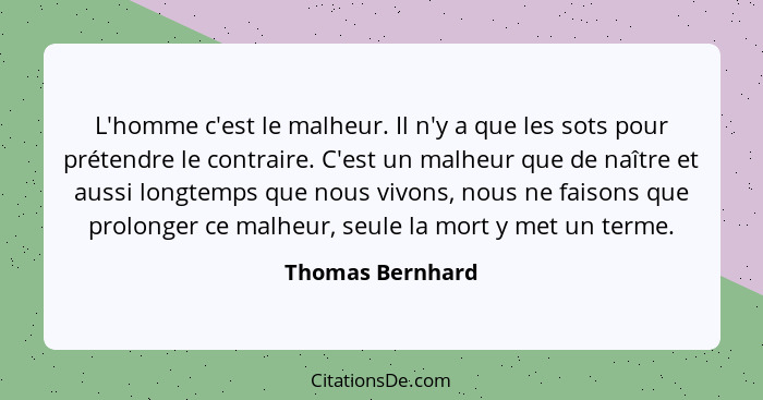 L'homme c'est le malheur. Il n'y a que les sots pour prétendre le contraire. C'est un malheur que de naître et aussi longtemps que n... - Thomas Bernhard