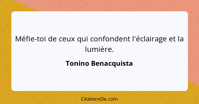 Méfie-toi de ceux qui confondent l'éclairage et la lumière.... - Tonino Benacquista