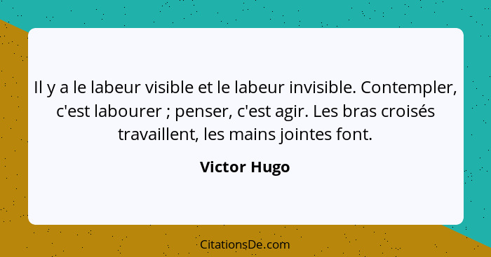 Il y a le labeur visible et le labeur invisible. Contempler, c'est labourer ; penser, c'est agir. Les bras croisés travaillent, les... - Victor Hugo