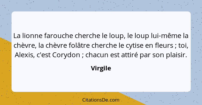 La lionne farouche cherche le loup, le loup lui-même la chèvre, la chèvre folâtre cherche le cytise en fleurs ; toi, Alexis, c'est Cory... - Virgile