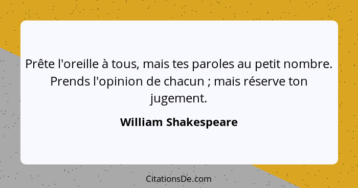 Prête l'oreille à tous, mais tes paroles au petit nombre. Prends l'opinion de chacun ; mais réserve ton jugement.... - William Shakespeare