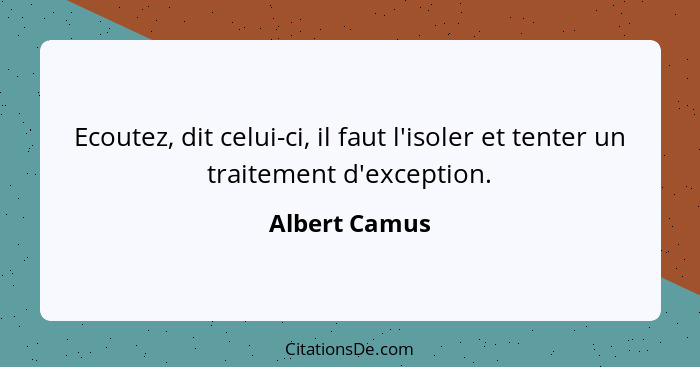 Ecoutez, dit celui-ci, il faut l'isoler et tenter un traitement d'exception.... - Albert Camus