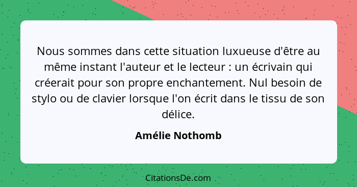 Nous sommes dans cette situation luxueuse d'être au même instant l'auteur et le lecteur : un écrivain qui créerait pour son prop... - Amélie Nothomb