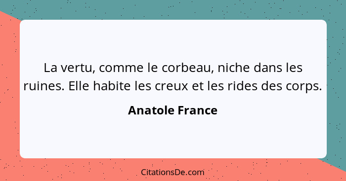 La vertu, comme le corbeau, niche dans les ruines. Elle habite les creux et les rides des corps.... - Anatole France