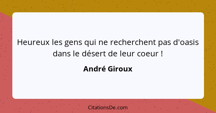 Heureux les gens qui ne recherchent pas d'oasis dans le désert de leur coeur !... - André Giroux