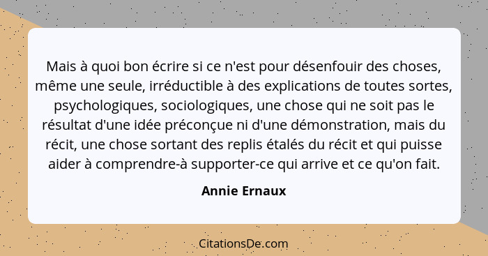 Mais à quoi bon écrire si ce n'est pour désenfouir des choses, même une seule, irréductible à des explications de toutes sortes, psycho... - Annie Ernaux