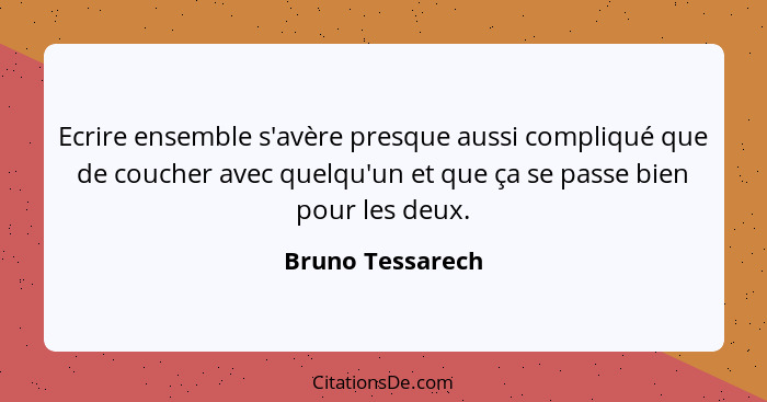 Ecrire ensemble s'avère presque aussi compliqué que de coucher avec quelqu'un et que ça se passe bien pour les deux.... - Bruno Tessarech