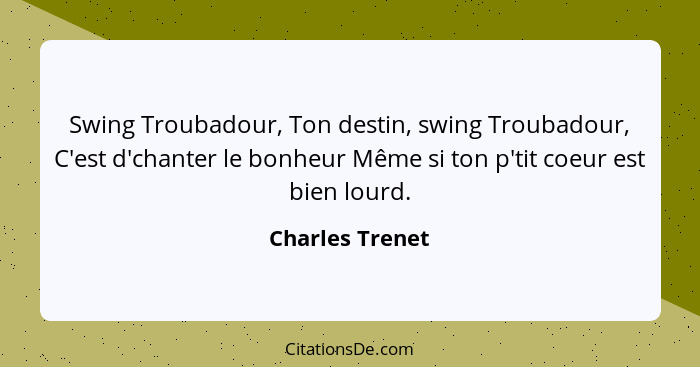 Swing Troubadour, Ton destin, swing Troubadour, C'est d'chanter le bonheur Même si ton p'tit coeur est bien lourd.... - Charles Trenet
