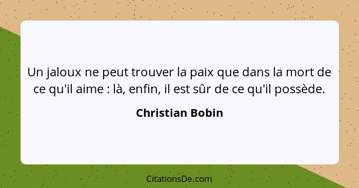 Un jaloux ne peut trouver la paix que dans la mort de ce qu'il aime : là, enfin, il est sûr de ce qu'il possède.... - Christian Bobin