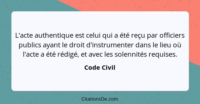 L'acte authentique est celui qui a été reçu par officiers publics ayant le droit d'instrumenter dans le lieu où l'acte a été rédigé, et a... - Code Civil