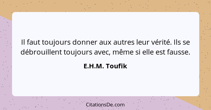 Il faut toujours donner aux autres leur vérité. Ils se débrouillent toujours avec, même si elle est fausse.... - E.H.M. Toufik