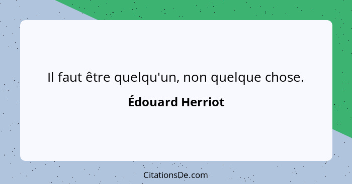 Il faut être quelqu'un, non quelque chose.... - Édouard Herriot