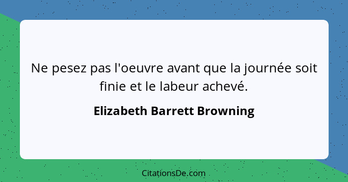 Ne pesez pas l'oeuvre avant que la journée soit finie et le labeur achevé.... - Elizabeth Barrett Browning