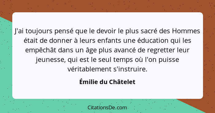 J'ai toujours pensé que le devoir le plus sacré des Hommes était de donner à leurs enfants une éducation qui les empêchât dans un... - Émilie du Châtelet