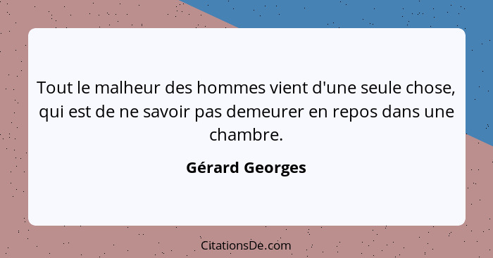 Tout le malheur des hommes vient d'une seule chose, qui est de ne savoir pas demeurer en repos dans une chambre.... - Gérard Georges